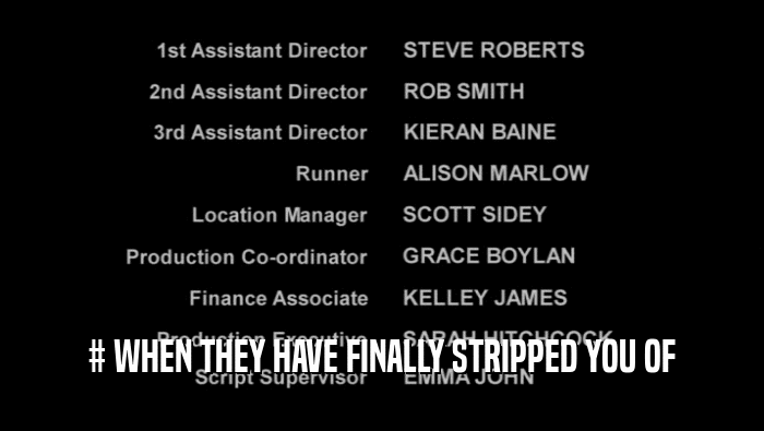 # WHEN THEY HAVE FINALLY STRIPPED YOU OF  