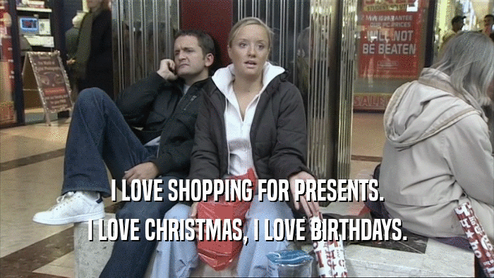 I LOVE SHOPPING FOR PRESENTS. I LOVE CHRISTMAS, I LOVE BIRTHDAYS. 