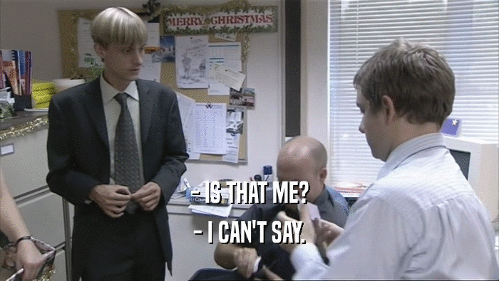 - IS THAT ME? - I CAN'T SAY. 