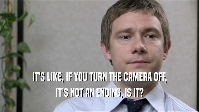 IT'S LIKE, IF YOU TURN THE CAMERA OFF, IT'S NOT AN ENDING, IS IT? 