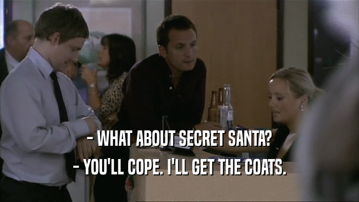- WHAT ABOUT SECRET SANTA? - YOU'LL COPE. I'LL GET THE COATS. 