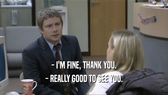- I'M FINE, THANK YOU. - REALLY GOOD TO SEE YOU. 