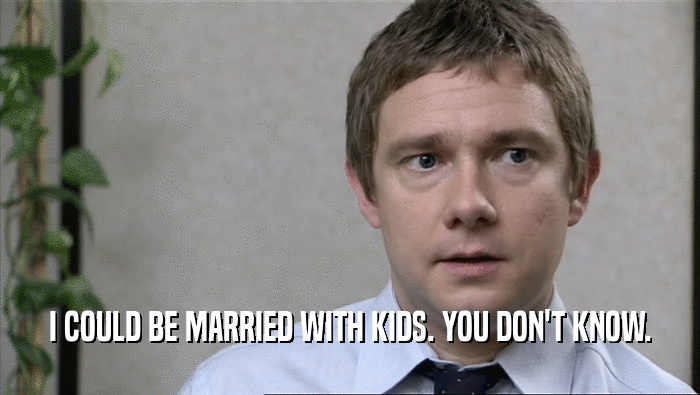 I COULD BE MARRIED WITH KIDS. YOU DON'T KNOW.  