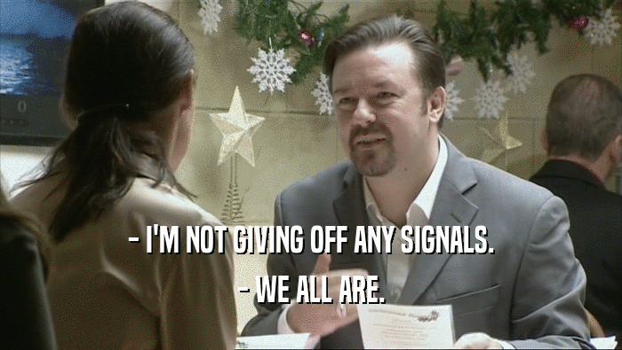 - I'M NOT GIVING OFF ANY SIGNALS.
 - WE ALL ARE.
 