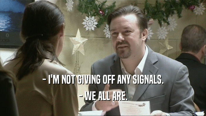 - I'M NOT GIVING OFF ANY SIGNALS. - WE ALL ARE. 