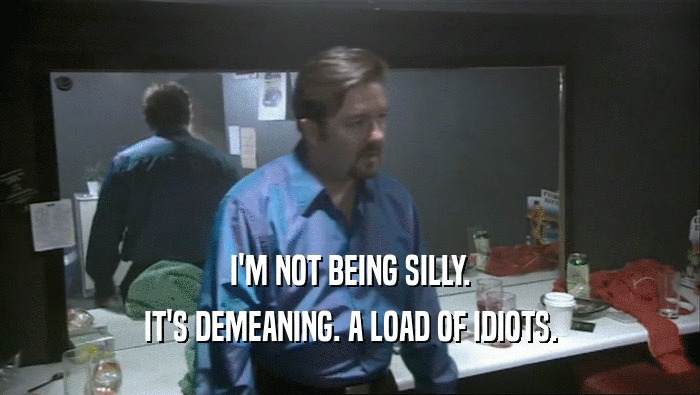 I'M NOT BEING SILLY. IT'S DEMEANING. A LOAD OF IDIOTS. 