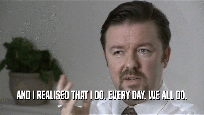AND I REALISED THAT I DO. EVERY DAY. WE ALL DO.  