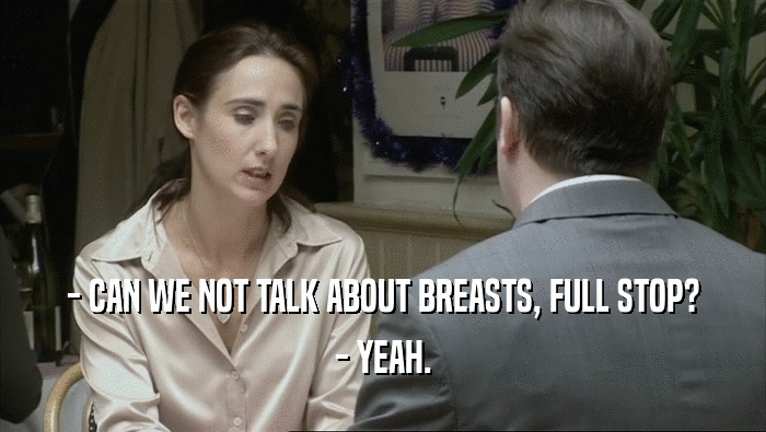 - CAN WE NOT TALK ABOUT BREASTS, FULL STOP?
 - YEAH.
 