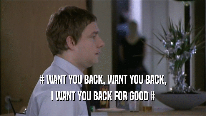 # WANT YOU BACK, WANT YOU BACK, I WANT YOU BACK FOR GOOD # 