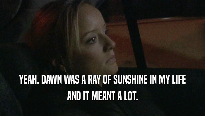 YEAH. DAWN WAS A RAY OF SUNSHINE IN MY LIFE AND IT MEANT A LOT. 