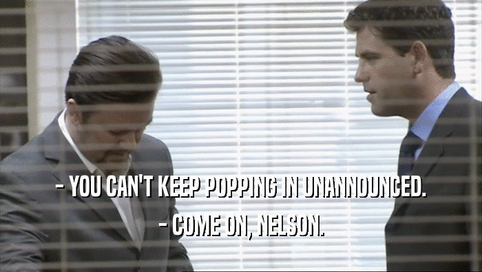 - YOU CAN'T KEEP POPPING IN UNANNOUNCED.
 - COME ON, NELSON.
 
