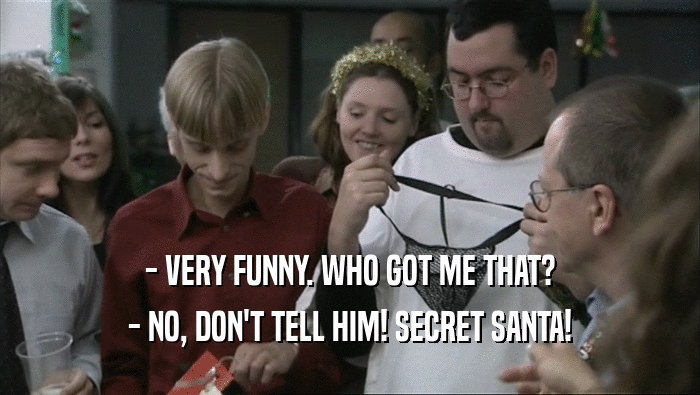 - VERY FUNNY. WHO GOT ME THAT? - NO, DON'T TELL HIM! SECRET SANTA! 