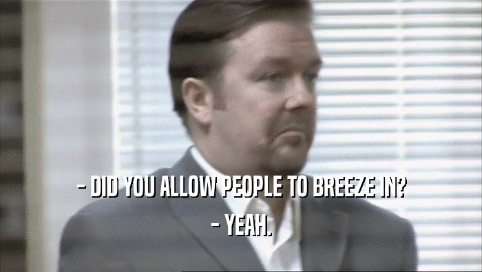 - DID YOU ALLOW PEOPLE TO BREEZE IN?
 - YEAH.
 