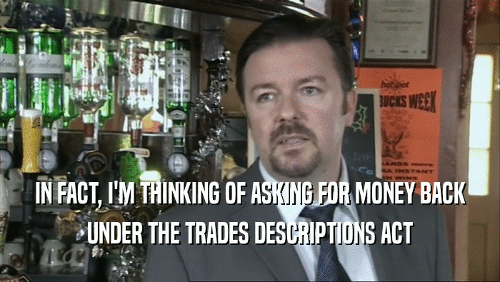 IN FACT, I'M THINKING OF ASKING FOR MONEY BACK UNDER THE TRADES DESCRIPTIONS ACT 