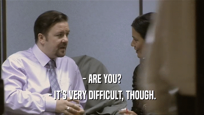 - ARE YOU? - IT'S VERY DIFFICULT, THOUGH. 