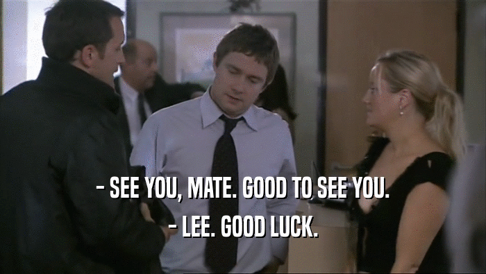 - SEE YOU, MATE. GOOD TO SEE YOU.
 - LEE. GOOD LUCK.
 