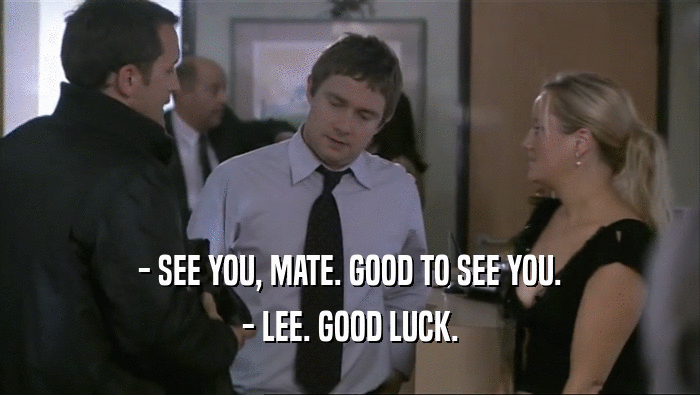- SEE YOU, MATE. GOOD TO SEE YOU. - LEE. GOOD LUCK. 