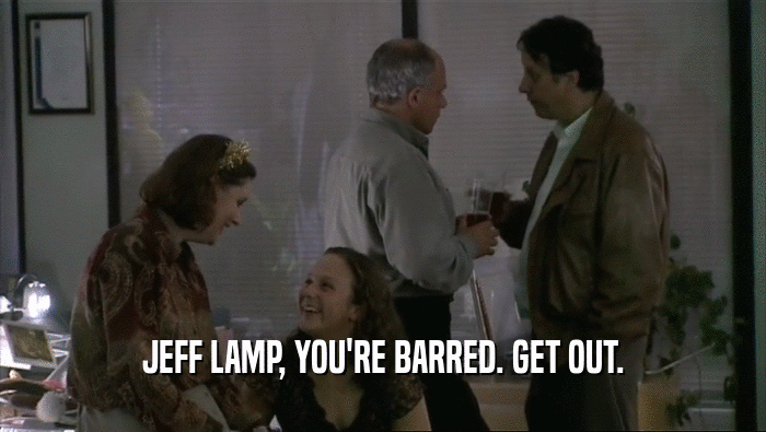 JEFF LAMP, YOU'RE BARRED. GET OUT.  
