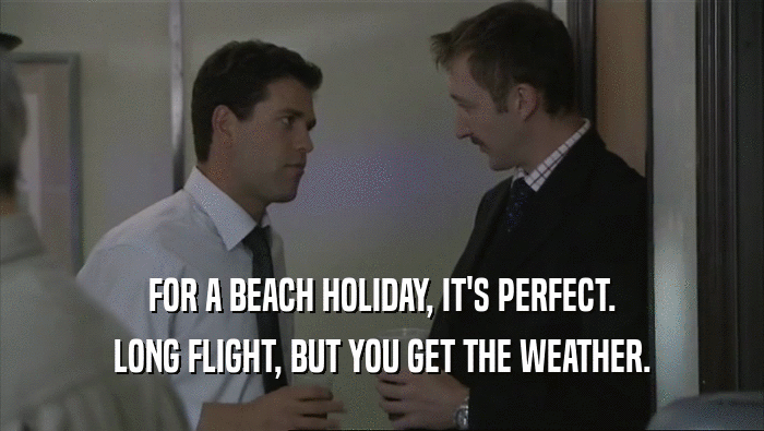 FOR A BEACH HOLIDAY, IT'S PERFECT.
 LONG FLIGHT, BUT YOU GET THE WEATHER.
 