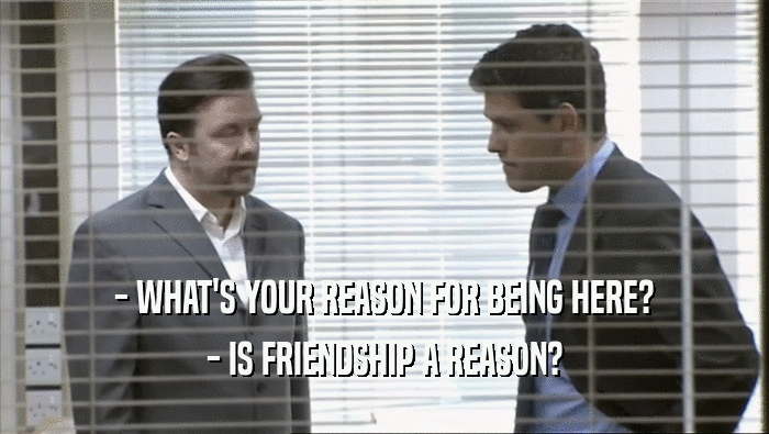 - WHAT'S YOUR REASON FOR BEING HERE?
 - IS FRIENDSHIP A REASON?
 