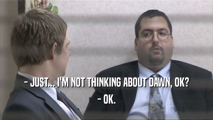 - JUST... I'M NOT THINKING ABOUT DAWN, OK? - OK. 