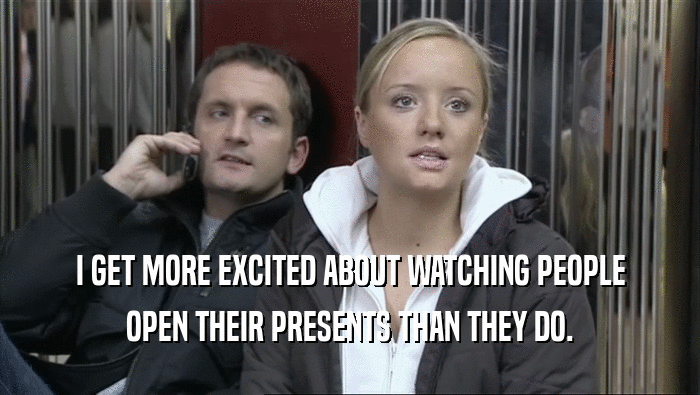 I GET MORE EXCITED ABOUT WATCHING PEOPLE OPEN THEIR PRESENTS THAN THEY DO. 