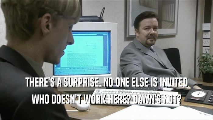THERE'S A SURPRISE. NO ONE ELSE IS INVITED WHO DOESN'T WORK HERE? DAWN'S NOT? 