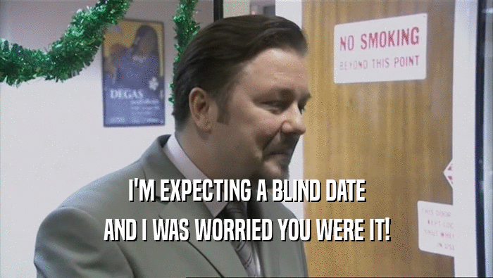 I'M EXPECTING A BLIND DATE
 AND I WAS WORRIED YOU WERE IT!
 