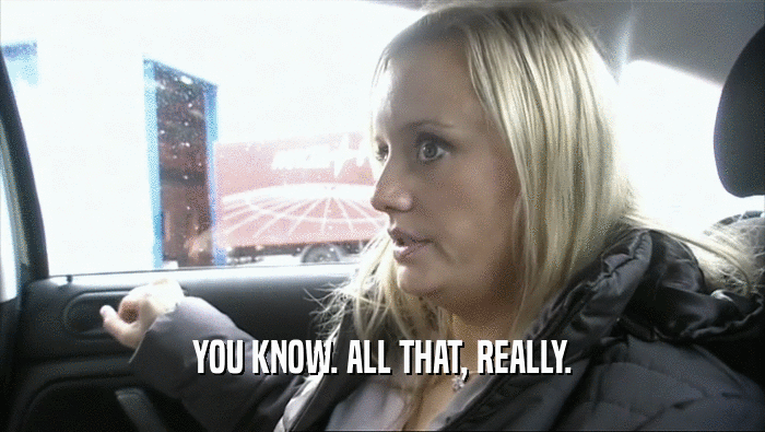 YOU KNOW. ALL THAT, REALLY.  