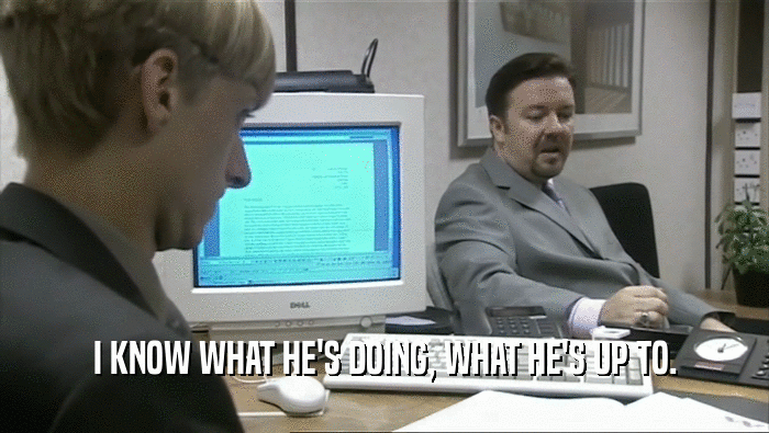 I KNOW WHAT HE'S DOING, WHAT HE'S UP TO.  