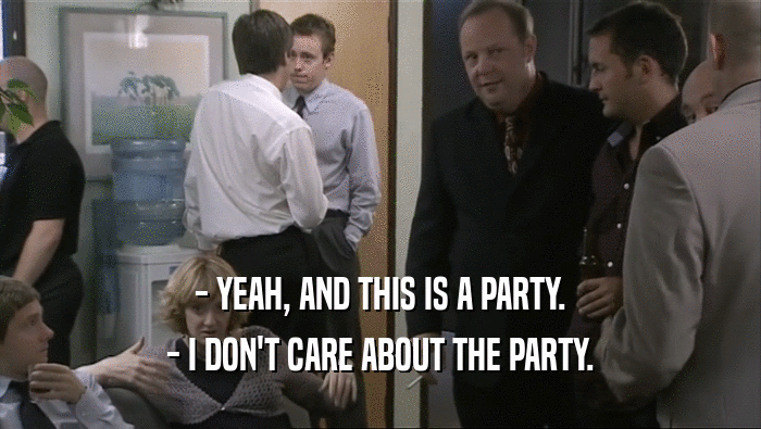 - YEAH, AND THIS IS A PARTY. - I DON'T CARE ABOUT THE PARTY. 