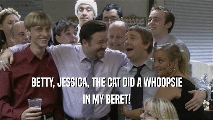 BETTY, JESSICA, THE CAT DID A WHOOPSIE
 IN MY BERET!
 