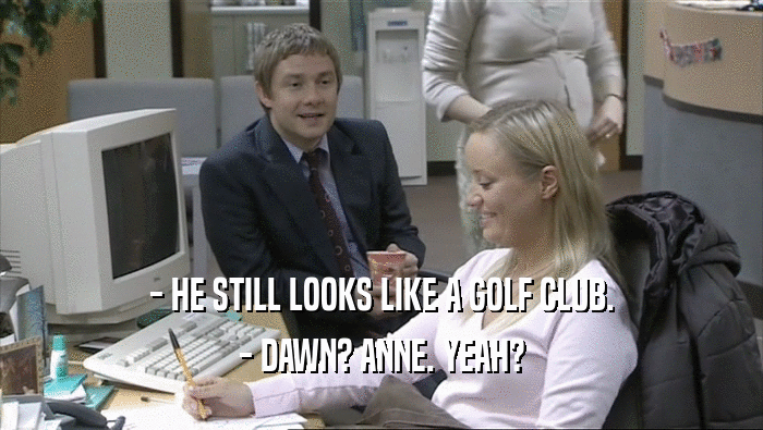 - HE STILL LOOKS LIKE A GOLF CLUB. - DAWN? ANNE. YEAH? 