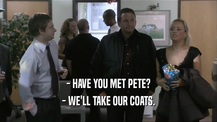 - HAVE YOU MET PETE? - WE'LL TAKE OUR COATS. 