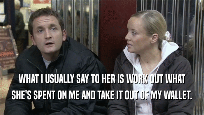 WHAT I USUALLY SAY TO HER IS WORK OUT WHAT SHE'S SPENT ON ME AND TAKE IT OUT OF MY WALLET. 