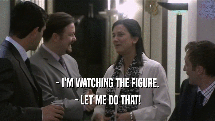 - I'M WATCHING THE FIGURE. - LET ME DO THAT! 