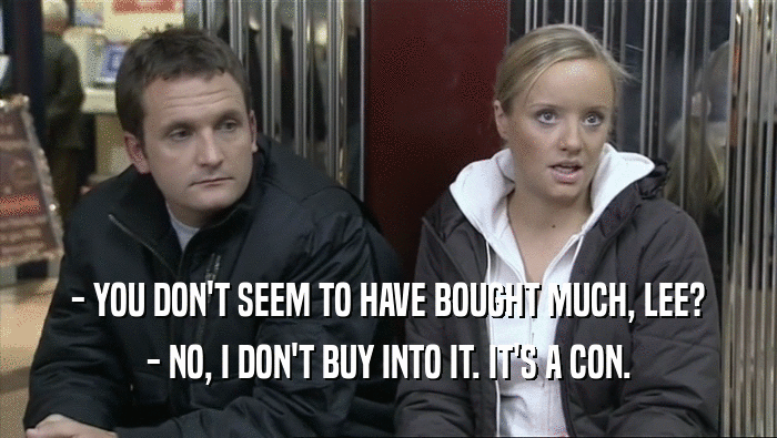 - YOU DON'T SEEM TO HAVE BOUGHT MUCH, LEE? - NO, I DON'T BUY INTO IT. IT'S A CON. 