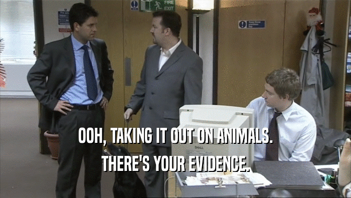 OOH, TAKING IT OUT ON ANIMALS. THERE'S YOUR EVIDENCE. 