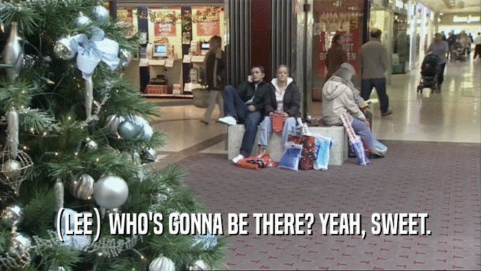 (LEE) WHO'S GONNA BE THERE? YEAH, SWEET.  