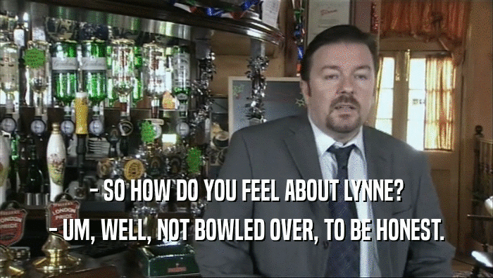 - SO HOW DO YOU FEEL ABOUT LYNNE? - UM, WELL, NOT BOWLED OVER, TO BE HONEST. 