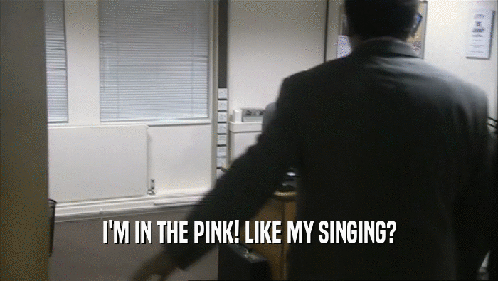 I'M IN THE PINK! LIKE MY SINGING?
  