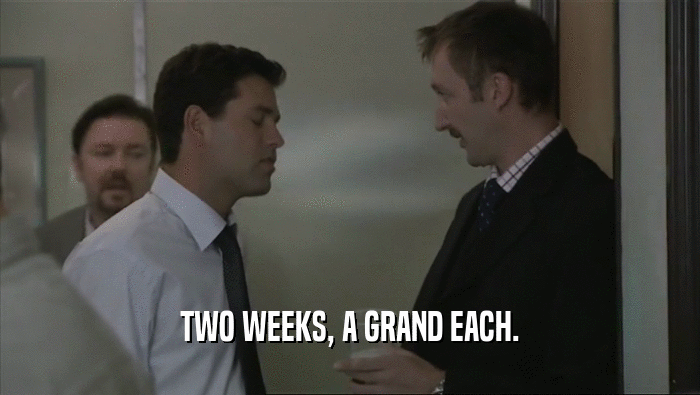 TWO WEEKS, A GRAND EACH.
  
