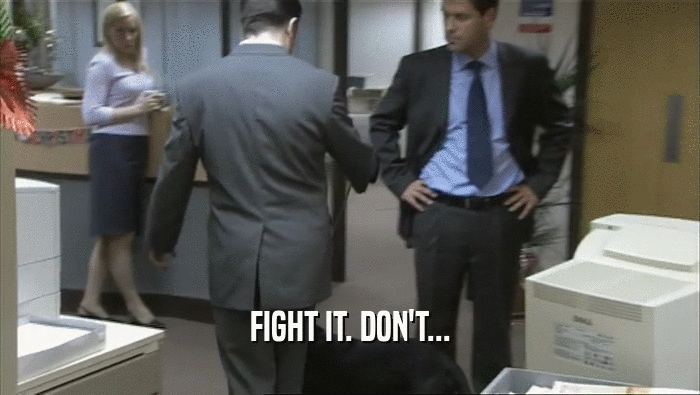 FIGHT IT. DON'T...  