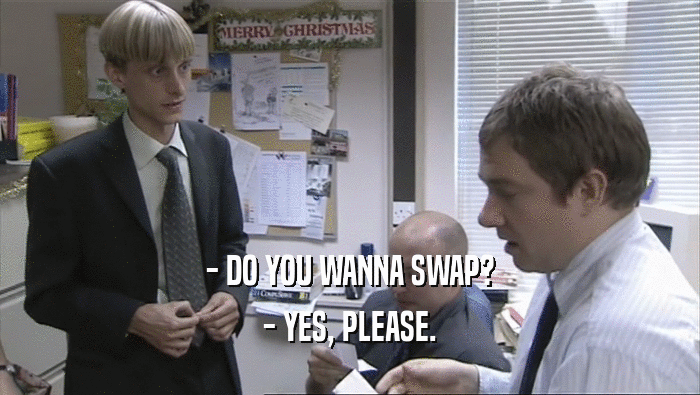 - DO YOU WANNA SWAP? - YES, PLEASE. 