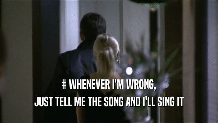 # WHENEVER I'M WRONG,
 JUST TELL ME THE SONG AND I'LL SING IT
 