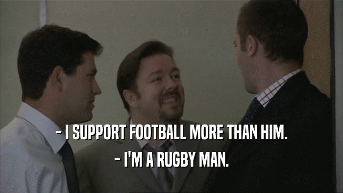 - I SUPPORT FOOTBALL MORE THAN HIM.
 - I'M A RUGBY MAN.
 