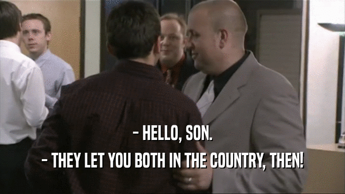 - HELLO, SON. - THEY LET YOU BOTH IN THE COUNTRY, THEN! 