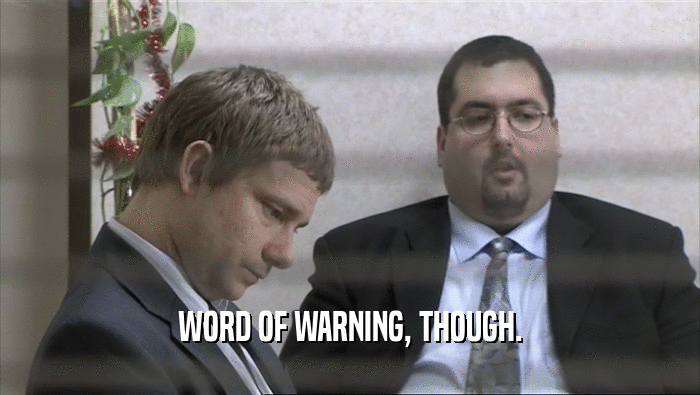 WORD OF WARNING, THOUGH.  