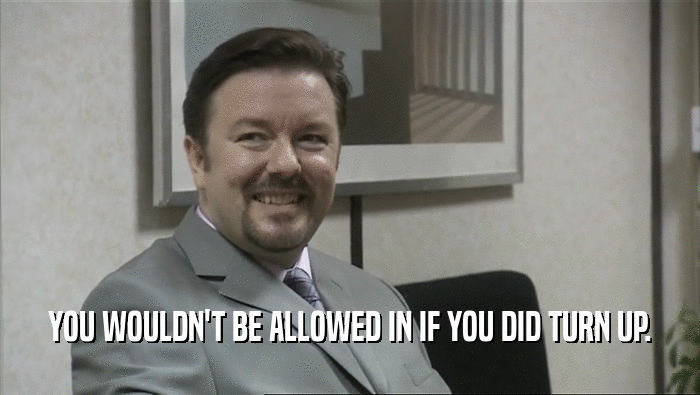 YOU WOULDN'T BE ALLOWED IN IF YOU DID TURN UP.  