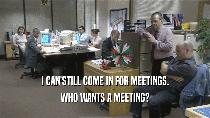 I CAN STILL COME IN FOR MEETINGS.
 WHO WANTS A MEETING?
 